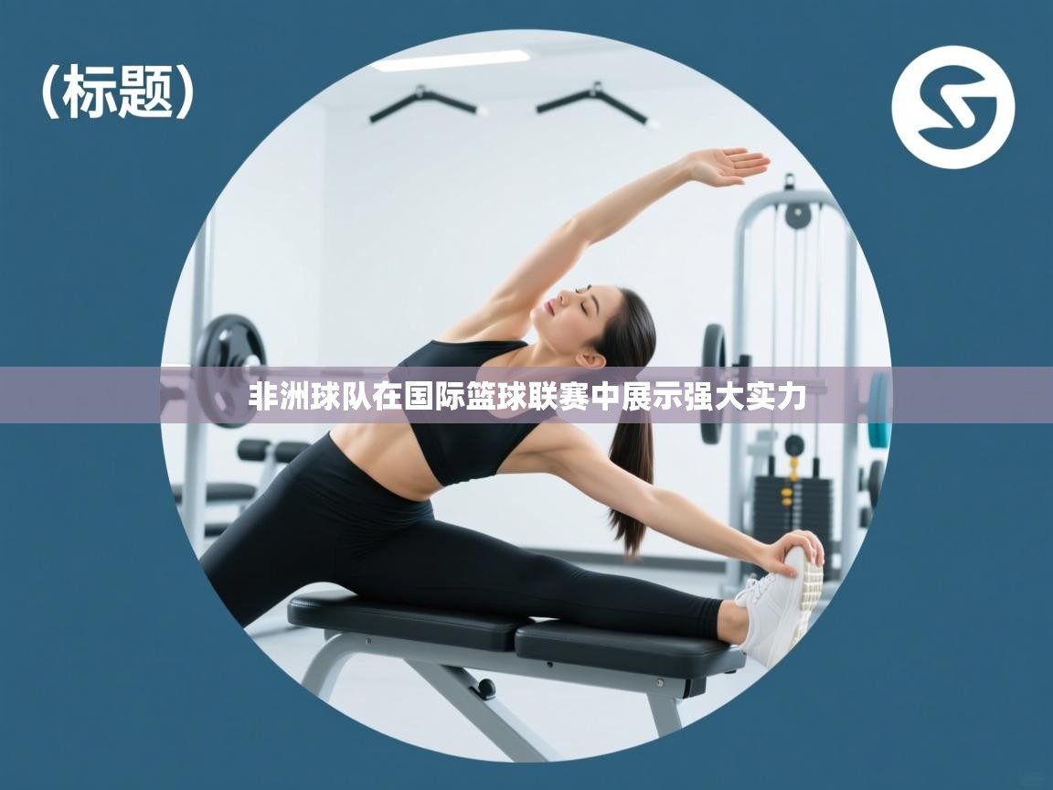 非洲球队在国际篮球联赛中展示强大实力